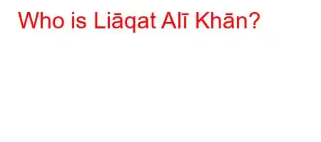 Who is Liāqat Alī Khān?